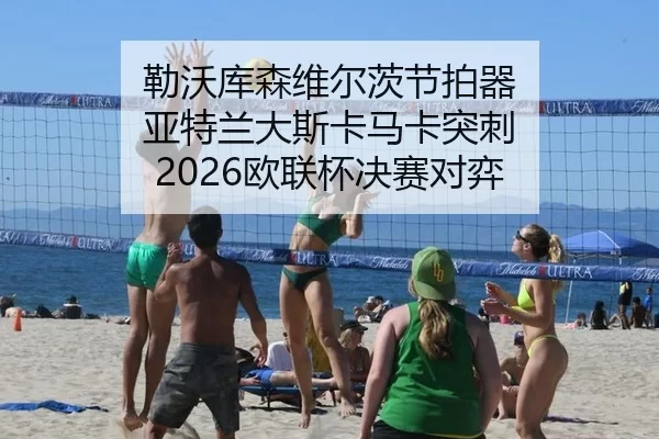 勒沃库森维尔茨节拍器 亚特兰大斯卡马卡突刺 2026欧联杯决赛对弈