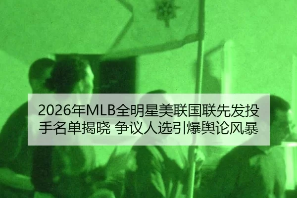 2026年MLB全明星美联国联先发投手名单揭晓 争议人选引爆舆论风暴