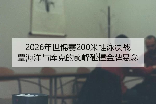 2026年世锦赛200米蛙泳决战 覃海洋与库克的巅峰碰撞金牌悬念